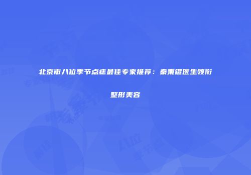 北京市八位季节点痣最佳专家推荐：秦秉锟医生领衔整形美容
