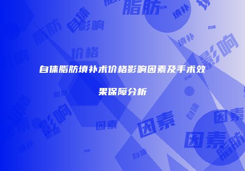 自体脂肪填补术价格影响因素及手术效果保障分析