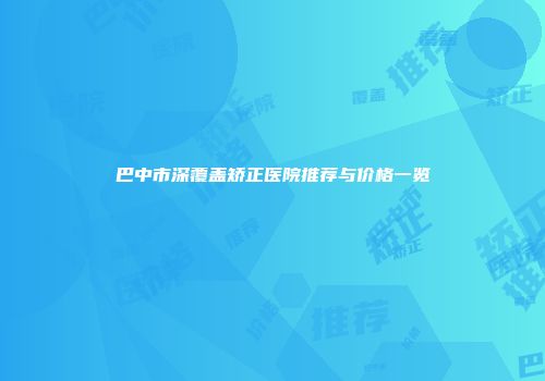 巴中市深覆盖矫正医院推荐与价格一览
