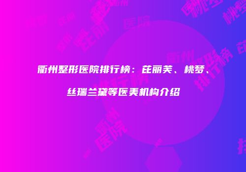 衢州整形医院排行榜：芘丽芙、桃梦、丝瑞兰黛等医美机构介绍