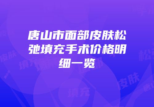 唐山市面部皮肤松弛填充手术价格明细一览