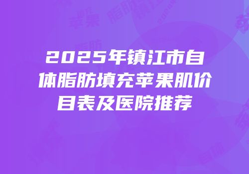 2025年镇江市自体脂肪填充苹果肌价目表及医院推荐