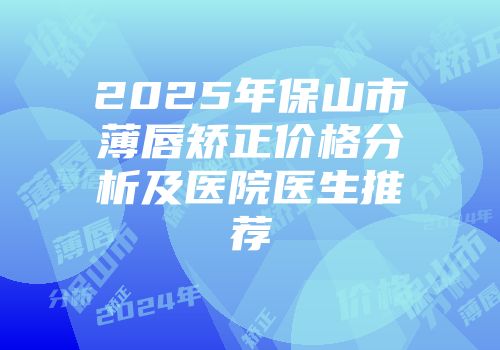 2025年保山市薄唇矫正价格分析及医院医生推荐