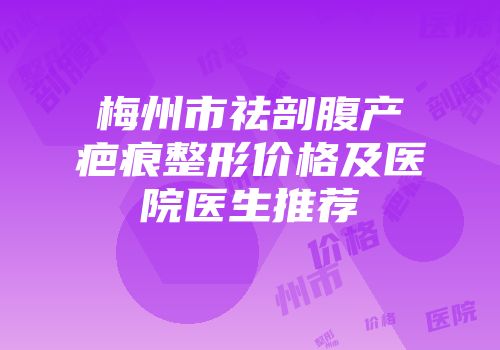 梅州市祛剖腹产疤痕整形价格及医院医生推荐