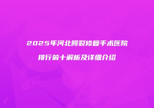 2025年河北腭裂修复手术医院排行前十解析及详细介绍