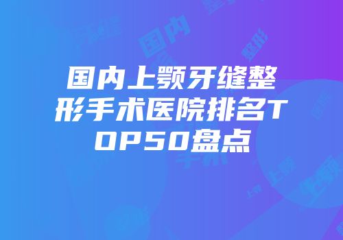 国内上颚牙缝整形手术医院排名TOP50盘点