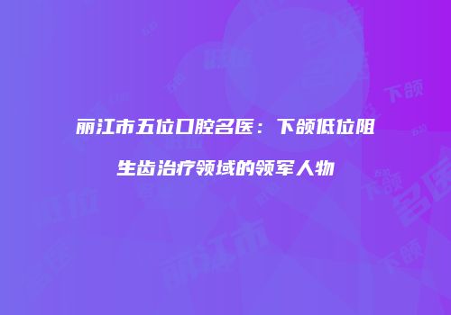 丽江市五位口腔名医：下颌低位阻生齿治疗领域的领军人物