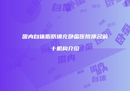 国内自体脂肪填充卧蚕医院排名前十机构介绍
