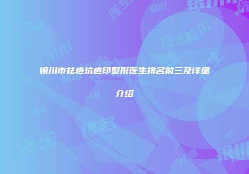 银川市祛痘坑痘印整形医生排名前三及详细介绍