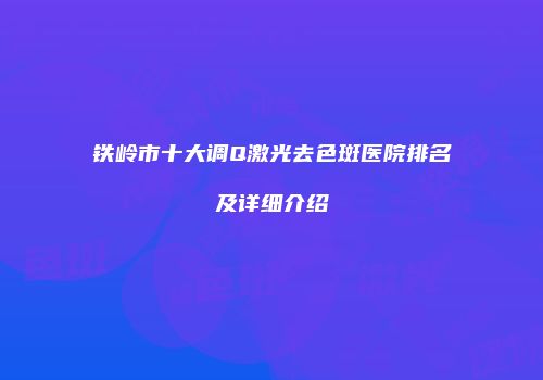 铁岭市十大调Q激光去色斑医院排名及详细介绍