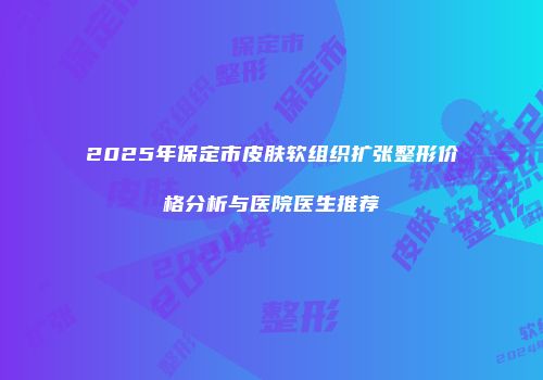 2025年保定市皮肤软组织扩张整形价格分析与医院医生推荐