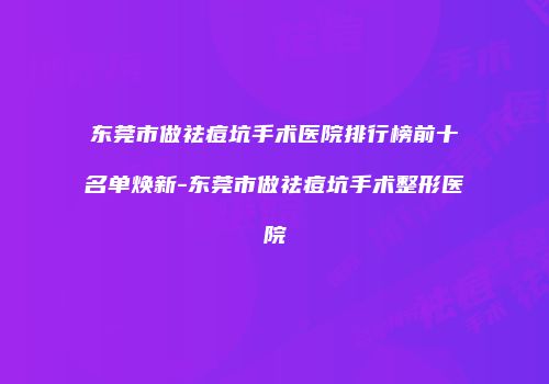 东莞市做祛痘坑手术医院排行榜前十名单焕新-东莞市做祛痘坑手术整形医院