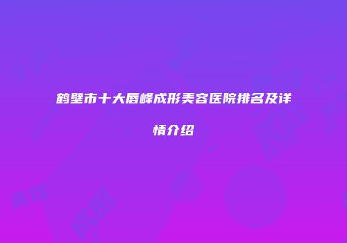 鹤壁市十大唇峰成形美容医院排名及详情介绍