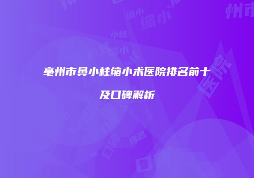 亳州市鼻小柱缩小术医院排名前十及口碑解析