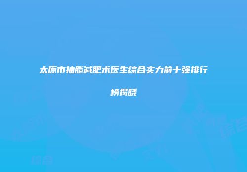 太原市抽脂减肥术医生综合实力前十强排行榜揭晓