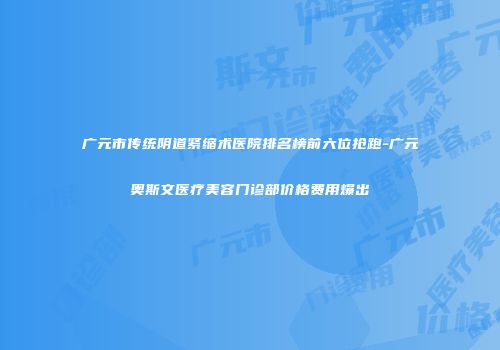 广元市传统阴道紧缩术医院排名榜前六位抢跑-广元奥斯文医疗美容门诊部价格费用爆出