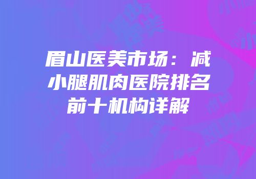 眉山医美市场：减小腿肌肉医院排名前十机构详解