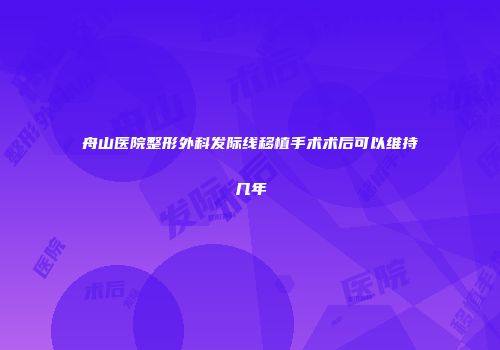 舟山医院整形外科发际线移植手术术后可以维持几年