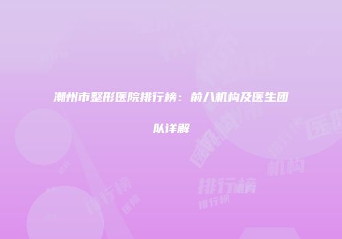 潮州市整形医院排行榜：前八机构及医生团队详解
