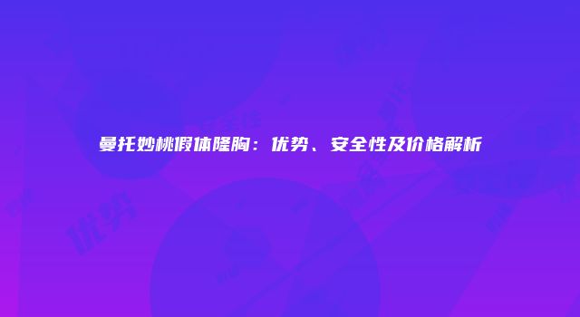 曼托妙桃假体隆胸：优势、安全性及价格解析