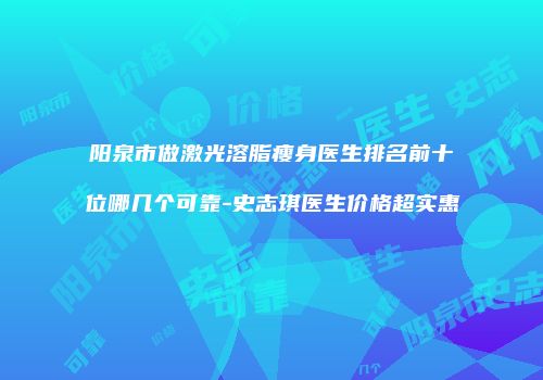 阳泉市做激光溶脂瘦身医生排名前十位哪几个可靠-史志琪医生价格超实惠