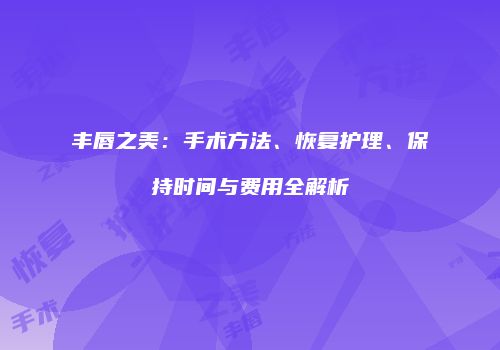 丰唇之美：手术方法、恢复护理、保持时间与费用全解析