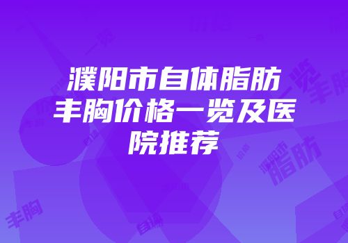 濮阳市自体脂肪丰胸价格一览及医院推荐