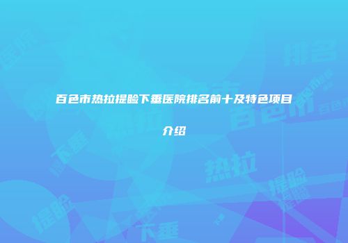百色市热拉提睑下垂医院排名前十及特色项目介绍