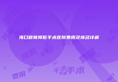 海口颧骨降低手术医院费用及排名详解