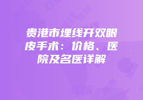 贵港市埋线开双眼皮手术：价格、医院及名医详解