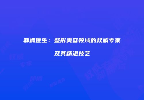 郝楠医生：整形美容领域的权威专家及其精湛技艺