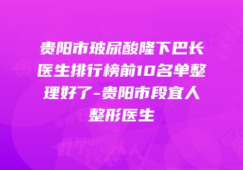 贵阳市玻尿酸隆下巴长医生排行榜前10名单整理好了-贵阳市段宜人整形医生