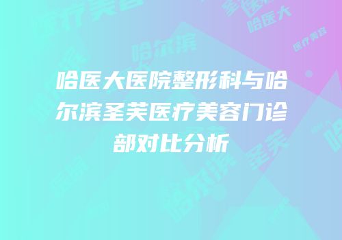 哈医大医院整形科与哈尔滨圣芙医疗美容门诊部对比分析
