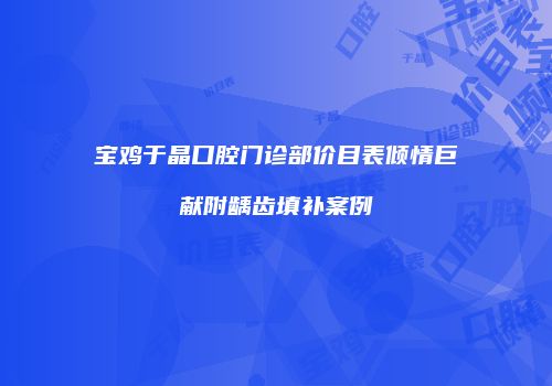 宝鸡于晶口腔门诊部价目表倾情巨献附龋齿填补案例