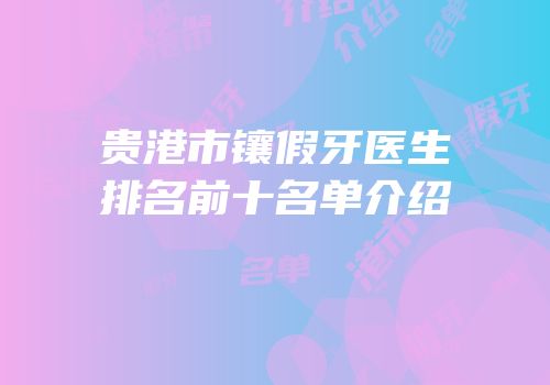 贵港市镶假牙医生排名前十名单介绍