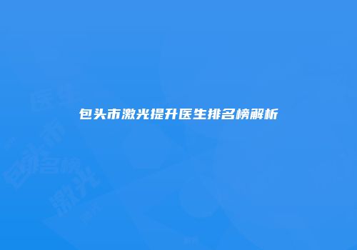 包头市激光提升医生排名榜解析