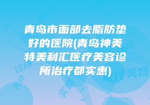 青岛市面部去脂肪垫好的医院(青岛神美特美利汇医疗美容诊所治疗都实惠)