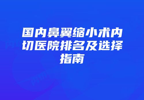 国内鼻翼缩小术内切医院排名及选择指南