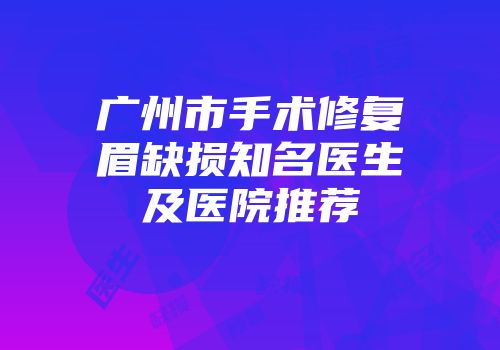 广州市手术修复眉缺损知名医生及医院推荐