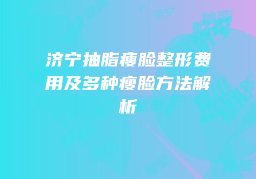 济宁抽脂瘦脸整形费用及多种瘦脸方法解析