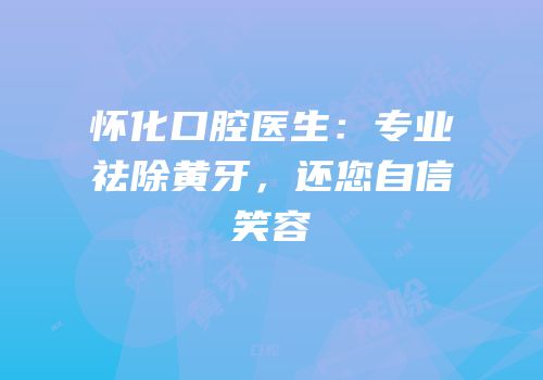 怀化口腔医生：专业祛除黄牙，还您自信笑容
