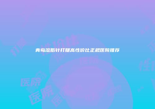 青岛溶脂针打腿高性价比正规医院推荐