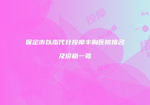 保定市以指代针按摩丰胸医院排名及价格一览