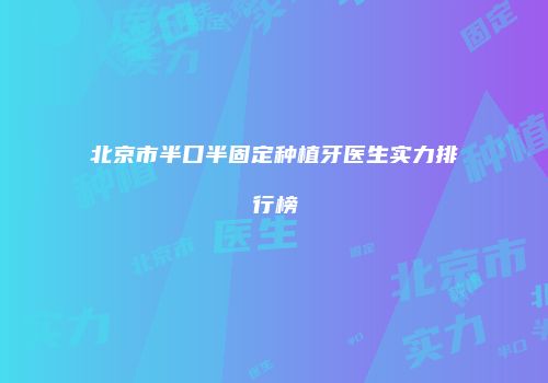 北京市半口半固定种植牙医生实力排行榜