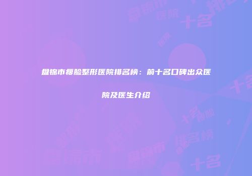 盘锦市瘦脸整形医院排名榜：前十名口碑出众医院及医生介绍