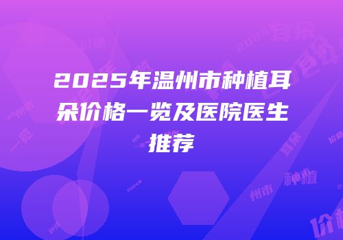2025年温州市种植耳朵价格一览及医院医生推荐