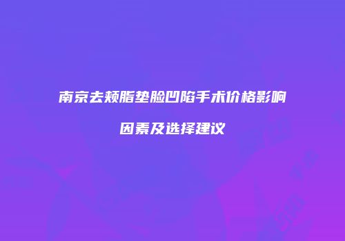 南京去颊脂垫脸凹陷手术价格影响因素及选择建议