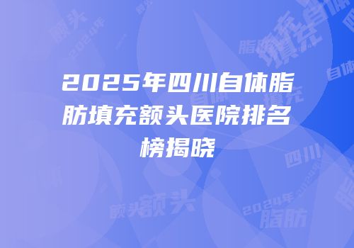 2025年四川自体脂肪填充额头医院排名榜揭晓
