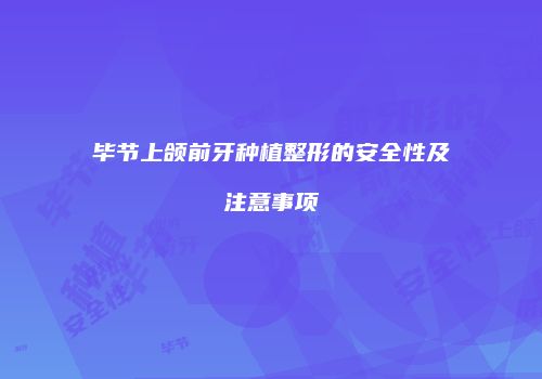 毕节上颌前牙种植整形的安全性及注意事项