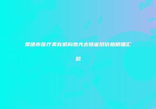 常德市医疗美容机构激光去除雀斑价格明细汇总